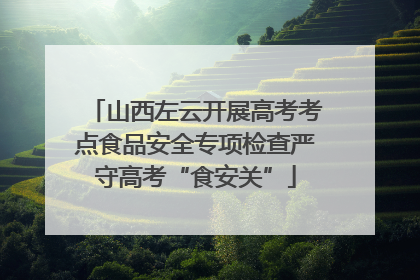 山西左云开展高考考点食品安全专项检查严守高考“食安关”